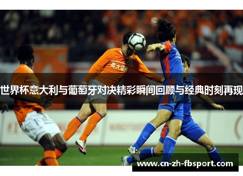 世界杯意大利与葡萄牙对决精彩瞬间回顾与经典时刻再现
