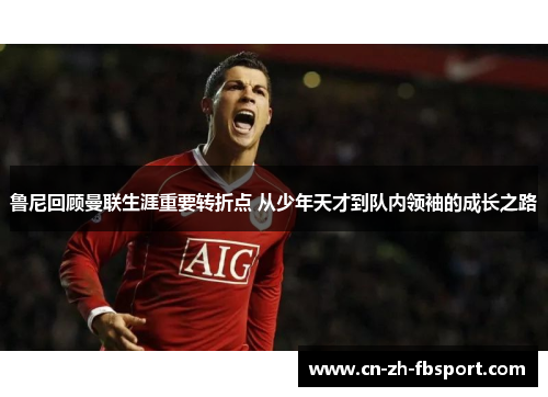 鲁尼回顾曼联生涯重要转折点 从少年天才到队内领袖的成长之路