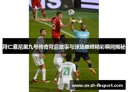 拜仁慕尼黑九号传奇背后故事与球场巅峰精彩瞬间揭秘