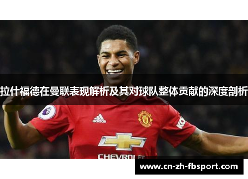 拉什福德在曼联表现解析及其对球队整体贡献的深度剖析