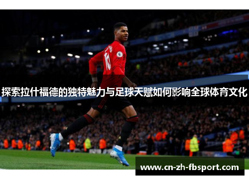 探索拉什福德的独特魅力与足球天赋如何影响全球体育文化