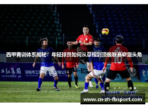 西甲青训体系揭秘：年轻球员如何从草根到顶级联赛崭露头角
