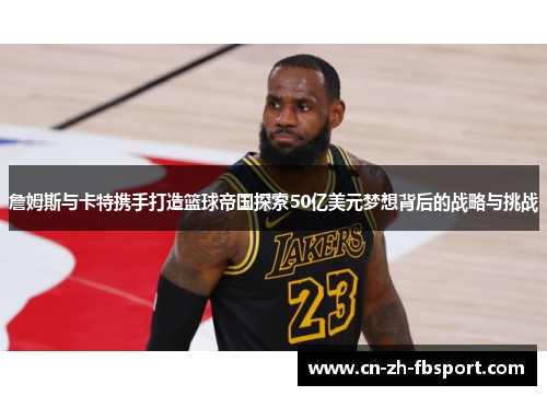 詹姆斯与卡特携手打造篮球帝国探索50亿美元梦想背后的战略与挑战