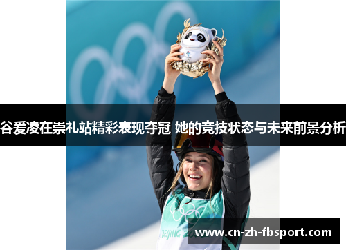 谷爱凌在崇礼站精彩表现夺冠 她的竞技状态与未来前景分析 谷爱凌在崇礼站精彩表现夺冠 她的竞技状态与未来前景分析