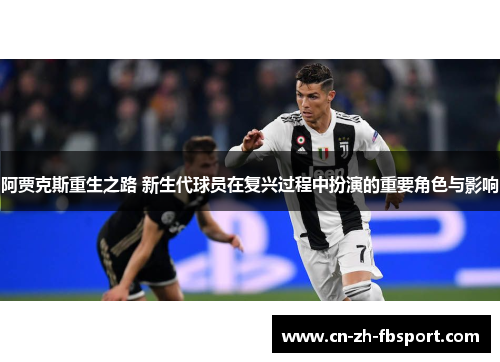 阿贾克斯重生之路 新生代球员在复兴过程中扮演的重要角色与影响