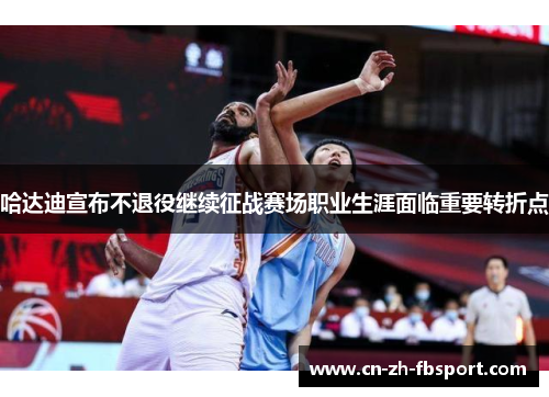 哈达迪宣布不退役继续征战赛场职业生涯面临重要转折点 哈达迪宣布不退役继续征战赛场职业生涯面临重要转折点