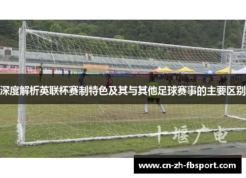 深度解析英联杯赛制特色及其与其他足球赛事的主要区别 深度解析英联杯赛制特色及其与其他足球赛事的主要区别
