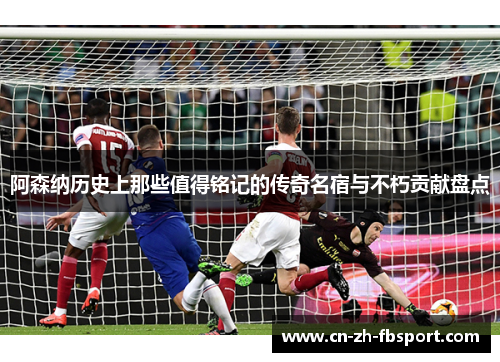 阿森纳历史上那些值得铭记的传奇名宿与不朽贡献盘点