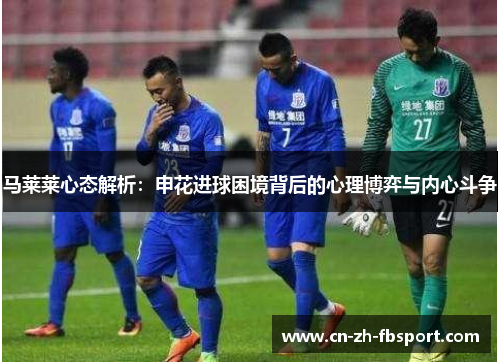 马莱莱心态解析:申花进球困境背后的心理博弈与内心斗争 马莱莱心态解析:申花进球困境背后的心理博弈与内心斗争