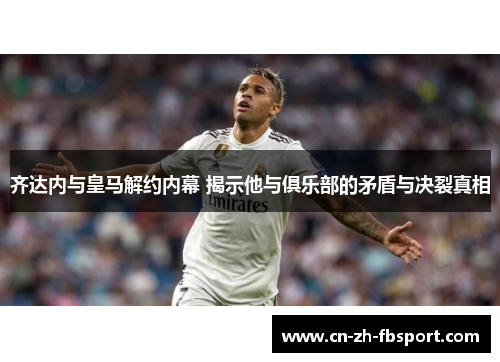 齐达内与皇马解约内幕 揭示他与俱乐部的矛盾与决裂真相 齐达内与皇马解约内幕 揭示他与俱乐部的矛盾与决裂真相