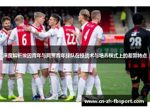 深度解析埃因青年与阿贾青年球队在技战术与培养模式上的差异特点