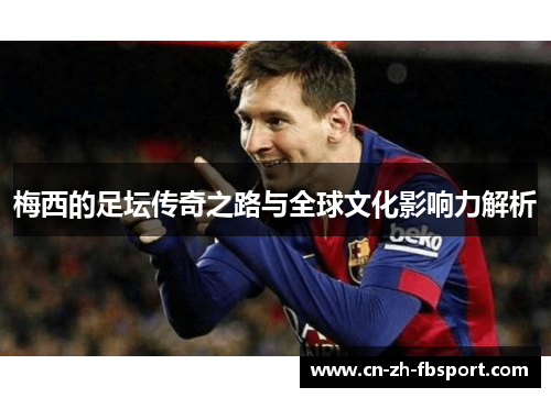 梅西的足坛传奇之路与全球文化影响力解析 梅西的足坛传奇之路与全球文化影响力解析