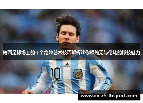 梅西足球场上的十个绝妙艺术技巧解析让你领略无与伦比的球技魅力 梅西足球场上的十个绝妙艺术技巧解析让你领略无与伦比的球技魅力