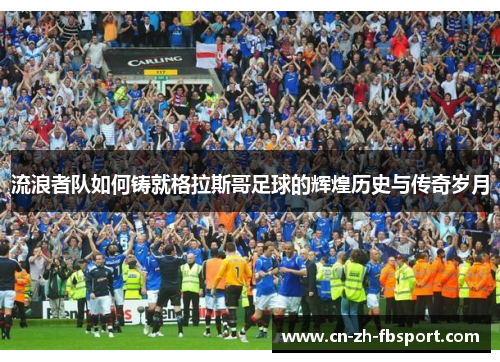 流浪者队如何铸就格拉斯哥足球的辉煌历史与传奇岁月 流浪者队如何铸就格拉斯哥足球的辉煌历史与传奇岁月