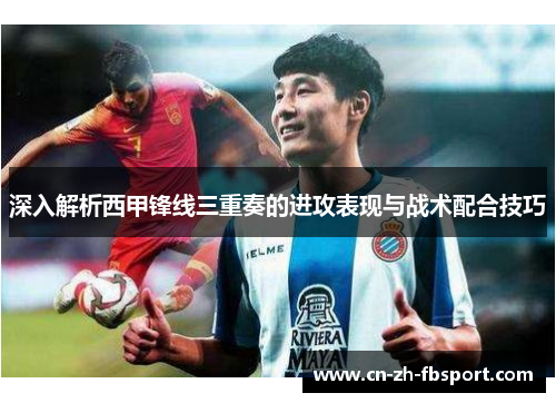 深入解析西甲锋线三重奏的进攻表现与战术配合技巧