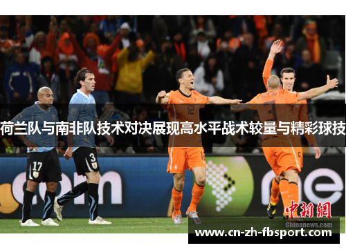 荷兰队与南非队技术对决展现高水平战术较量与精彩球技