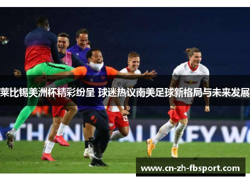 莱比锡美洲杯精彩纷呈 球迷热议南美足球新格局与未来发展 莱比锡美洲杯精彩纷呈 球迷热议南美足球新格局与未来发展