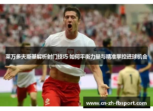 莱万多夫斯基解析射门技巧 如何平衡力量与精准掌控进球机会 莱万多夫斯基解析射门技巧 如何平衡力量与精准掌控进球机会