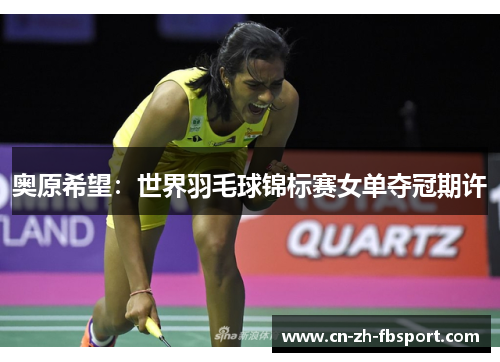 奥原希望:世界羽毛球锦标赛女单夺冠期许 奥原希望:世界羽毛球锦标赛女单夺冠期许