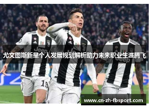 尤文图斯新星个人发展规划解析助力未来职业生涯腾飞