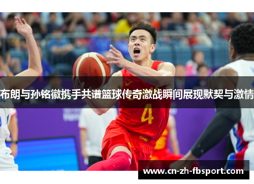 布朗与孙铭徽携手共谱篮球传奇激战瞬间展现默契与激情