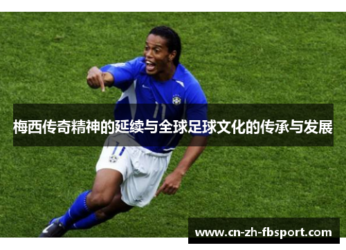 梅西传奇精神的延续与全球足球文化的传承与发展 梅西传奇精神的延续与全球足球文化的传承与发展