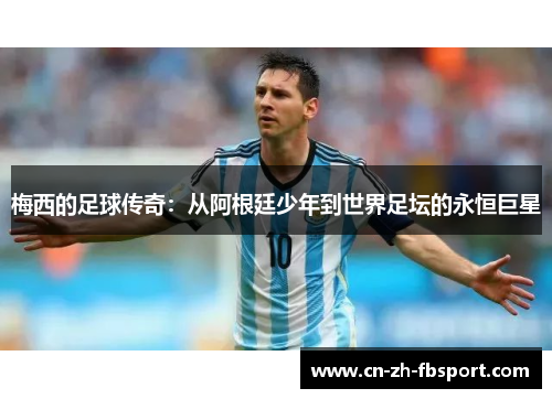 梅西的足球传奇:从阿根廷少年到世界足坛的永恒巨星 梅西的足球传奇:从阿根廷少年到世界足坛的永恒巨星