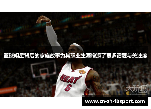 篮球明星背后的家庭故事为其职业生涯增添了更多话题与关注度 篮球明星背后的家庭故事为其职业生涯增添了更多话题与关注度