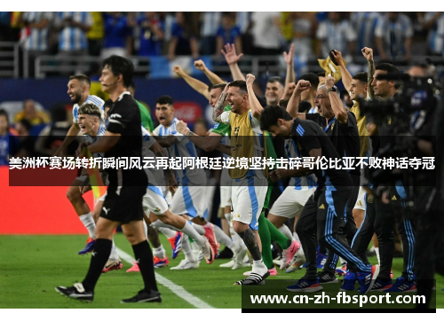 美洲杯赛场转折瞬间风云再起阿根廷逆境坚持击碎哥伦比亚不败神话夺冠