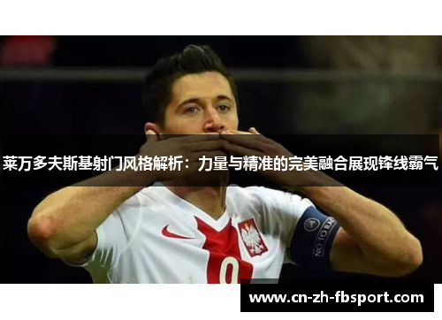 莱万多夫斯基射门风格解析：力量与精准的完美融合展现锋线霸气