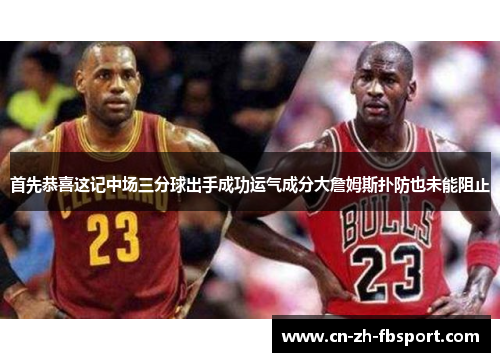 首先恭喜这记中场三分球出手成功运气成分大詹姆斯扑防也未能阻止